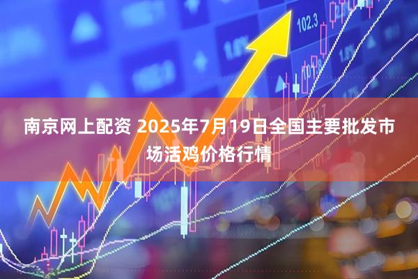 南京网上配资 2025年7月19日全国主要批发市场活鸡价格行情