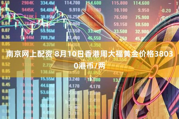 南京网上配资 8月10日香港周大福黄金价格38030港币/两