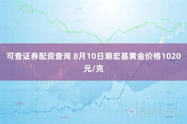 可查证券配资查询 8月10日潮宏基黄金价格1020元/克