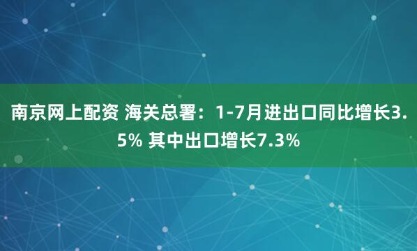 南京网上配资 海关总署：1-7月进出口同比增长3.5% 其中出口增长7.3%