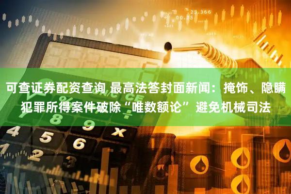 可查证券配资查询 最高法答封面新闻：掩饰、隐瞒犯罪所得案件破除“唯数额论” 避免机械司法