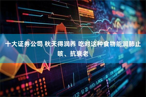 十大证券公司 秋天得润养 吃对这种食物能润肺止咳、抗衰老