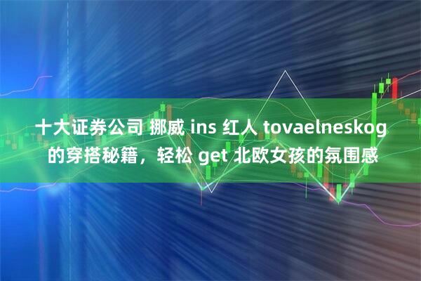 十大证券公司 挪威 ins 红人 tovaelneskog 的穿搭秘籍，轻松 get 北欧女孩的氛围感