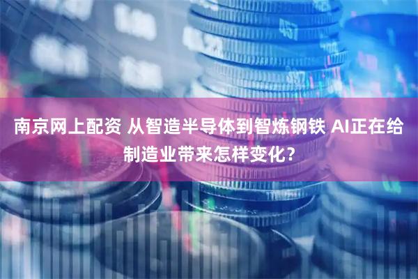 南京网上配资 从智造半导体到智炼钢铁 AI正在给制造业带来怎样变化？