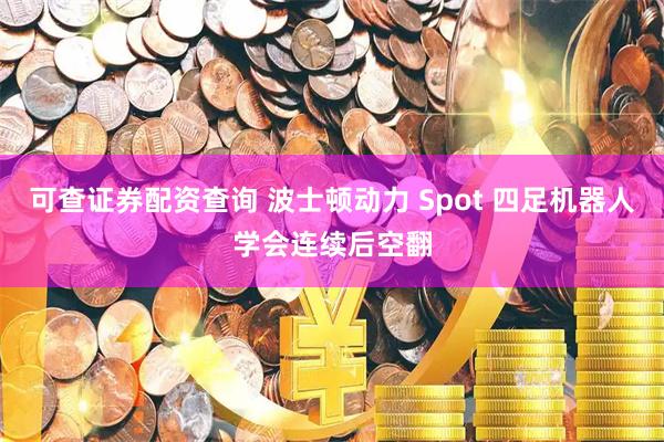 可查证券配资查询 波士顿动力 Spot 四足机器人学会连续后空翻