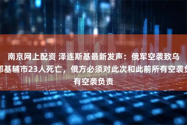南京网上配资 泽连斯基最新发声：俄军空袭致乌首都基辅市23人死亡，俄方必须对此次和此前所有空袭负责