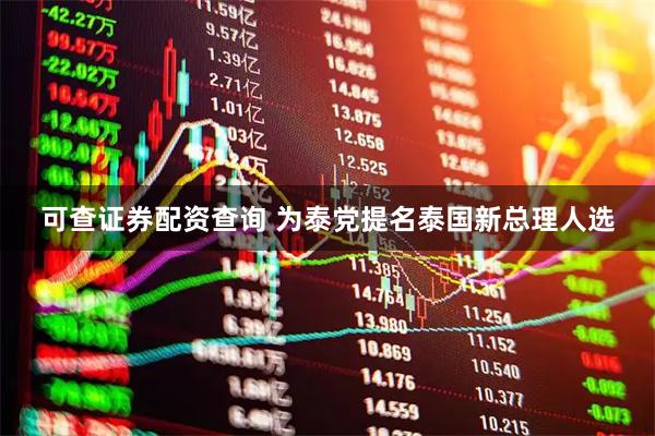 可查证券配资查询 为泰党提名泰国新总理人选