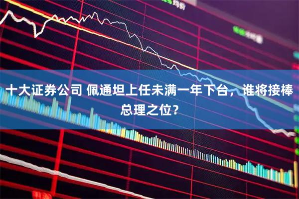 十大证券公司 佩通坦上任未满一年下台，谁将接棒总理之位？