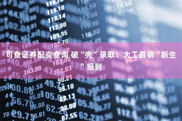 可查证券配资查询 破“壳”录取！大工最萌“新生”报到
