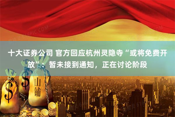 十大证券公司 官方回应杭州灵隐寺“或将免费开放”：暂未接到通知，正在讨论阶段