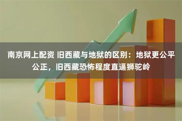 南京网上配资 旧西藏与地狱的区别：地狱更公平公正，旧西藏恐怖程度直逼狮驼岭
