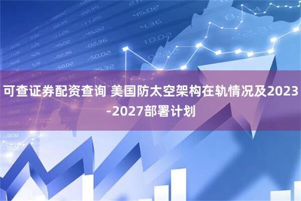 可查证券配资查询 美国防太空架构在轨情况及2023-2027部署计划