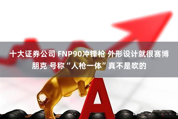 十大证券公司 FNP90冲锋枪 外形设计就很赛博朋克 号称“人枪一体”真不是吹的