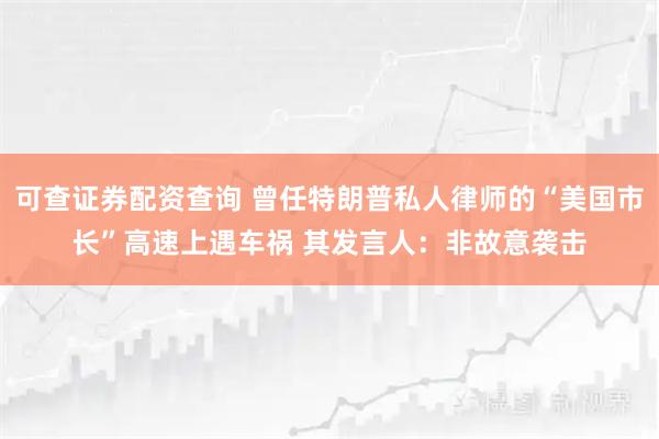 可查证券配资查询 曾任特朗普私人律师的“美国市长”高速上遇车祸 其发言人：非故意袭击