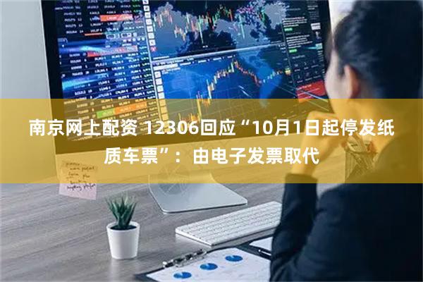 南京网上配资 12306回应“10月1日起停发纸质车票”：由电子发票取代