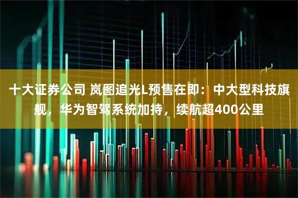 十大证券公司 岚图追光L预售在即：中大型科技旗舰，华为智驾系统加持，续航超400公里