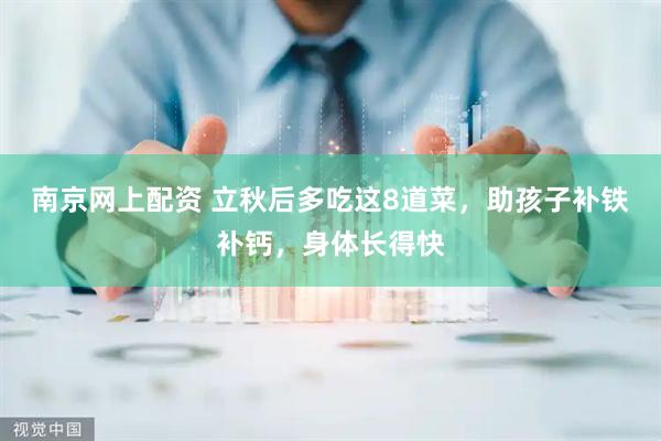 南京网上配资 立秋后多吃这8道菜，助孩子补铁补钙，身体长得快