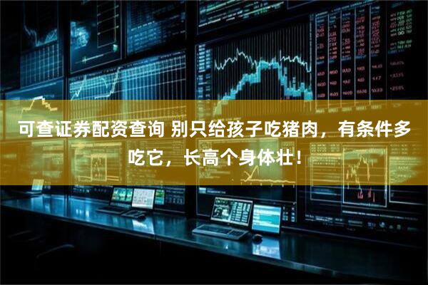 可查证券配资查询 别只给孩子吃猪肉,有条件多吃它,长高个身体壮!