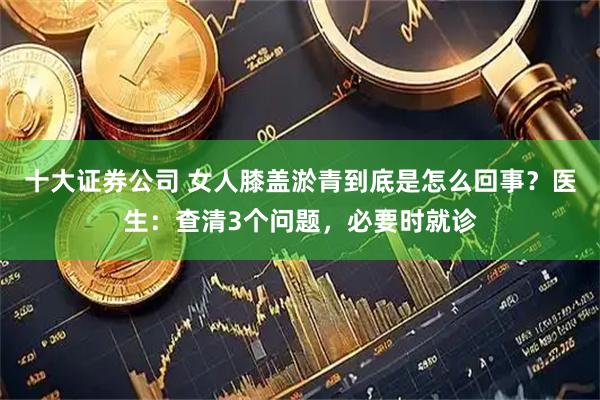 十大证券公司 女人膝盖淤青到底是怎么回事？医生：查清3个问题，必要时就诊