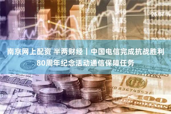 南京网上配资 半两财经｜中国电信完成抗战胜利80周年纪念活动通信保障任务