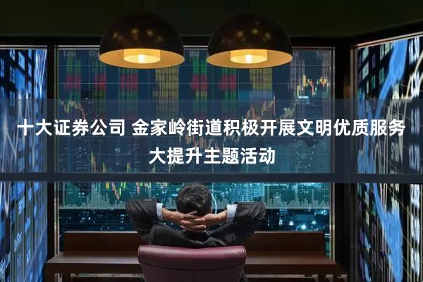 十大证券公司 金家岭街道积极开展文明优质服务大提升主题活动