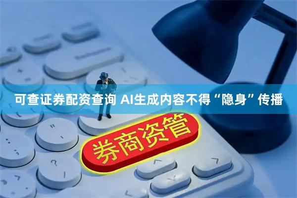 可查证券配资查询 AI生成内容不得“隐身”传播