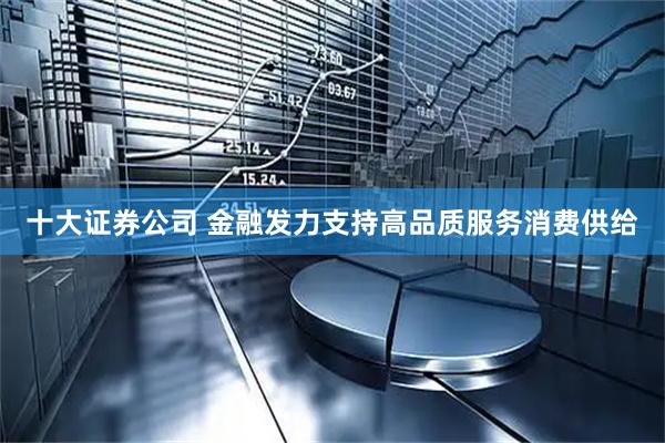 十大证券公司 金融发力支持高品质服务消费供给