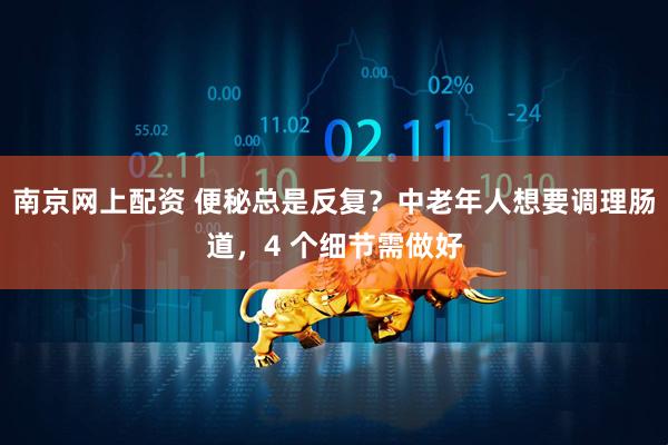 南京网上配资 便秘总是反复？中老年人想要调理肠道，4 个细节需做好