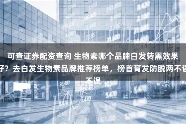 可查证券配资查询 生物素哪个品牌白发转黑效果好？去白发生物素品牌推荐榜单，榜首育发防脱两不误
