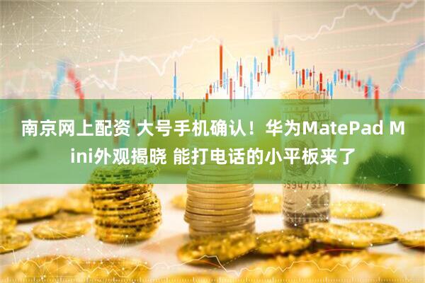 南京网上配资 大号手机确认！华为MatePad Mini外观揭晓 能打电话的小平板来了