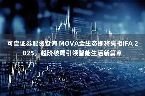 可查证券配资查询 MOVA全生态即将亮相IFA 2025，越阶破局引领智能生活新篇章