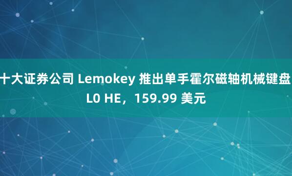十大证券公司 Lemokey 推出单手霍尔磁轴机械键盘 L0 HE，159.99 美元