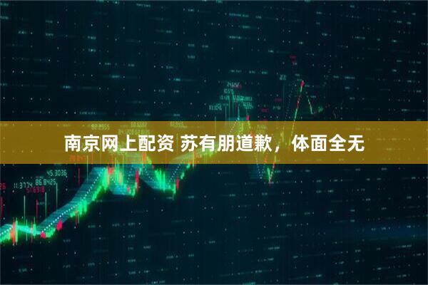 南京网上配资 苏有朋道歉，体面全无