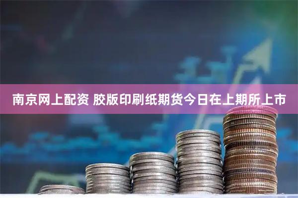 南京网上配资 胶版印刷纸期货今日在上期所上市