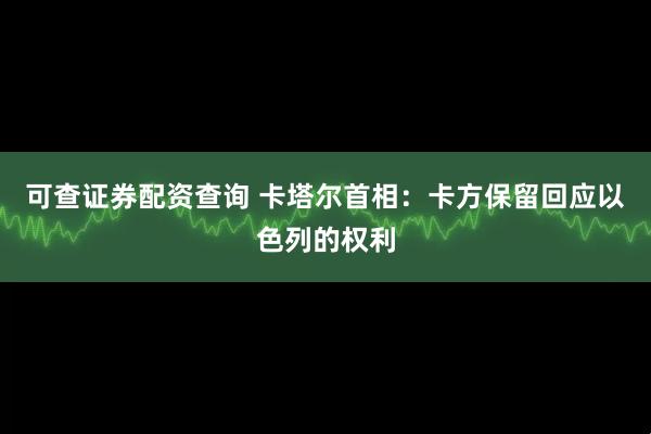 可查证券配资查询 卡塔尔首相：卡方保留回应以色列的权利