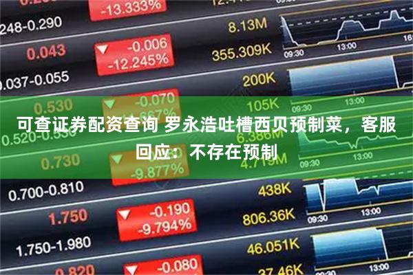 可查证券配资查询 罗永浩吐槽西贝预制菜，客服回应：不存在预制