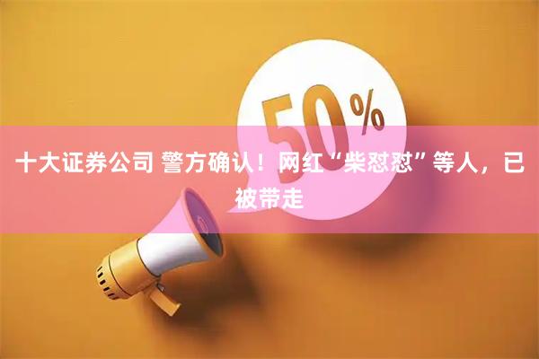 十大证券公司 警方确认！网红“柴怼怼”等人，已被带走