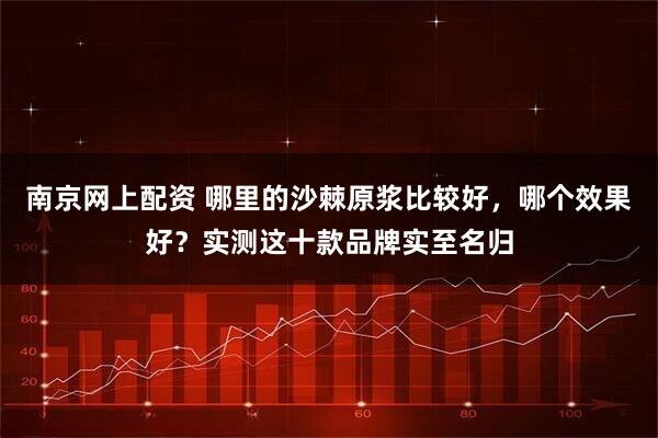 南京网上配资 哪里的沙棘原浆比较好，哪个效果好？实测这十款品牌实至名归