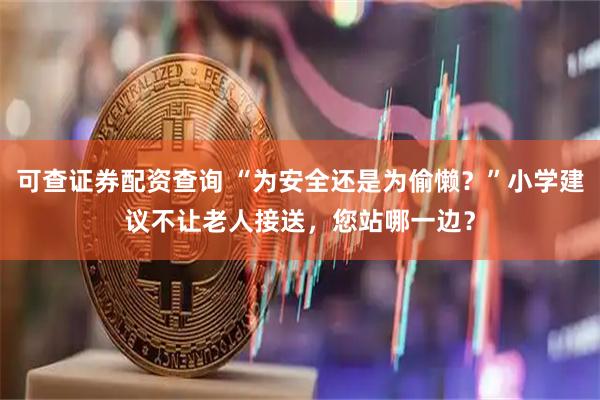 可查证券配资查询 “为安全还是为偷懒？”小学建议不让老人接送，您站哪一边？