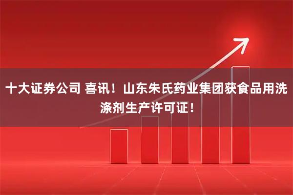 十大证券公司 喜讯！山东朱氏药业集团获食品用洗涤剂生产许可证！