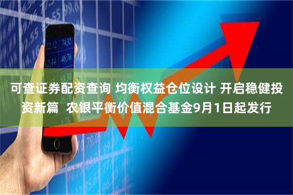 可查证券配资查询 均衡权益仓位设计 开启稳健投资新篇  农银平衡价值混合基金9月1日起发行
