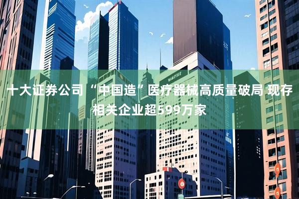 十大证券公司 “中国造”医疗器械高质量破局 现存相关企业超599万家