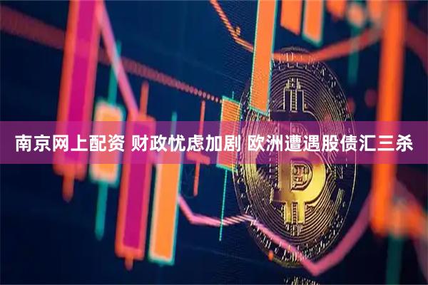 南京网上配资 财政忧虑加剧 欧洲遭遇股债汇三杀