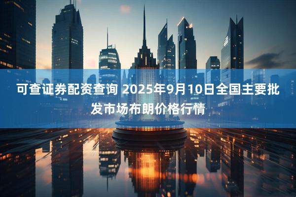 可查证券配资查询 2025年9月10日全国主要批发市场布朗价格行情