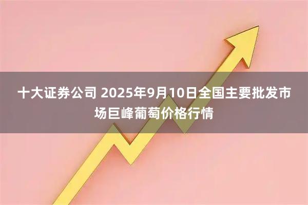 十大证券公司 2025年9月10日全国主要批发市场巨峰葡萄价格行情