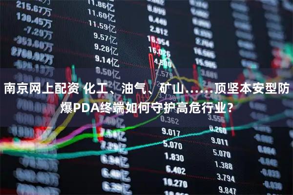 南京网上配资 化工、油气、矿山……顶坚本安型防爆PDA终端如何守护高危行业？