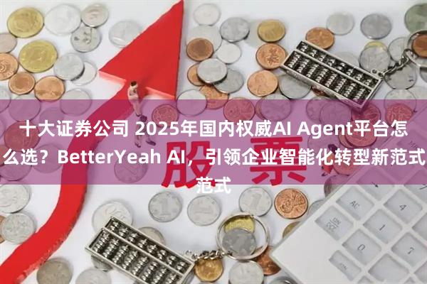 十大证券公司 2025年国内权威AI Agent平台怎么选？BetterYeah AI，引领企业智能化转型新范式