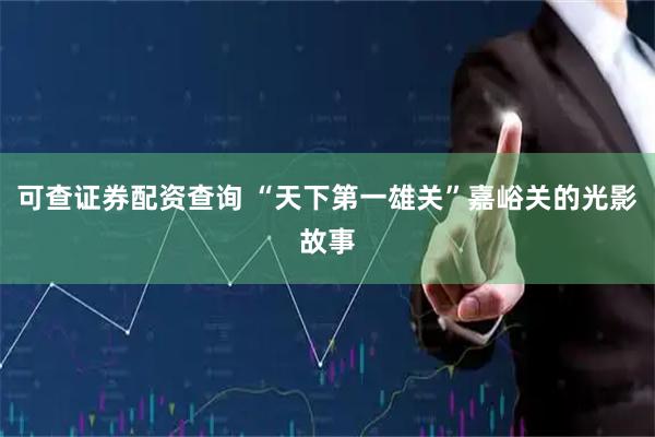 可查证券配资查询 “天下第一雄关”嘉峪关的光影故事