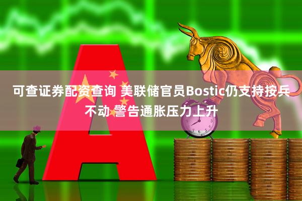 可查证券配资查询 美联储官员Bostic仍支持按兵不动 警告通胀压力上升