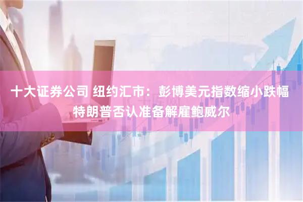 十大证券公司 纽约汇市：彭博美元指数缩小跌幅 特朗普否认准备解雇鲍威尔